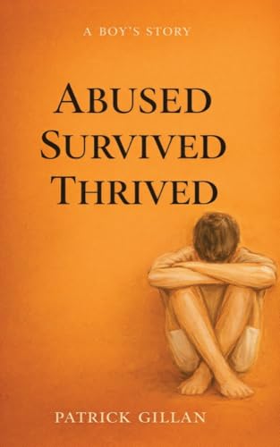 A Boy's Story: ABUSED SURVIVED THRIVED by Patrick Gillan